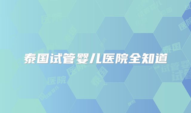 泰国试管婴儿医院全知道