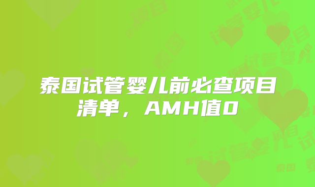泰国试管婴儿前必查项目清单，AMH值0