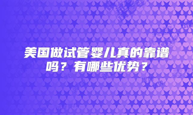 美国做试管婴儿真的靠谱吗?有哪些优势?
