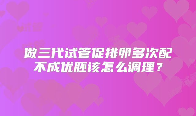 做三代试管促排卵多次配不成优胚该怎么调理？