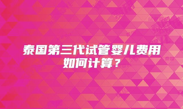 泰国第三代试管婴儿费用如何计算？