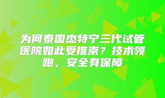 为何泰国杰特宁三代试管医院如此受推崇？技术领跑，安全有保障