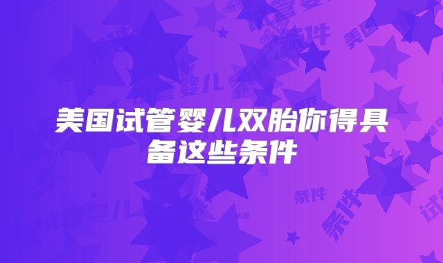 美国试管婴儿双胎你得具备这些条件