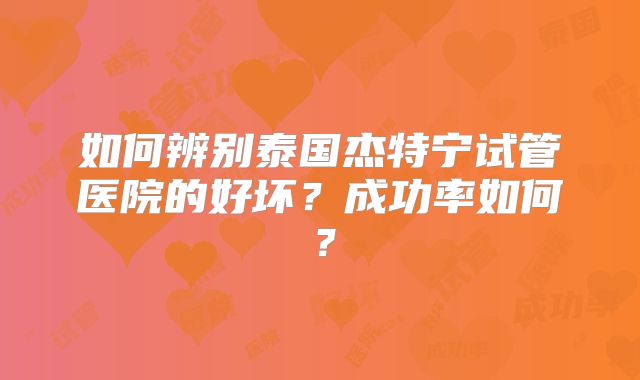 如何辨别泰国杰特宁试管医院的好坏?成功率如何?