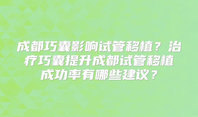 成都巧囊影响试管移植?治疗巧囊提升成都试管移植成功率有哪些建议?