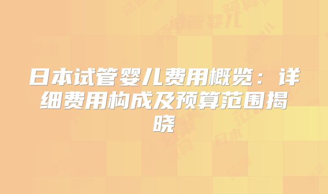 日本试管婴儿费用概览：详细费用构成及预算范围揭晓