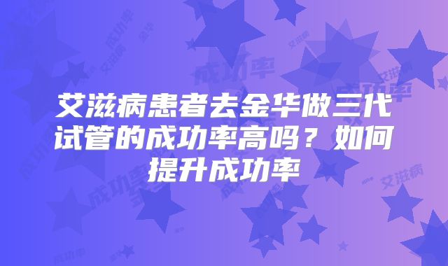 艾滋病患者去金华做三代试管的成功率高吗？如何提升成功率