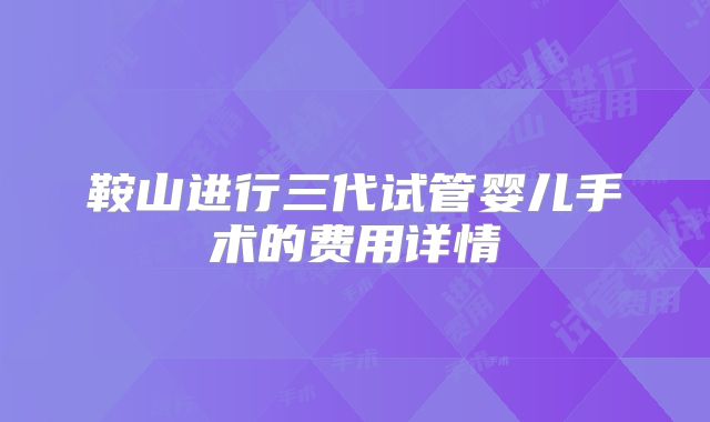鞍山进行三代试管婴儿手术的费用详情
