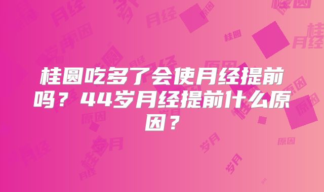 桂圆吃多了会使月经提前吗？44岁月经提前什么原因？