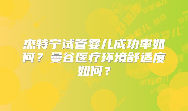 杰特宁试管婴儿成功率如何？曼谷医疗环境舒适度如何？