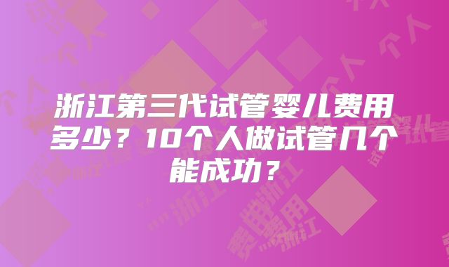 浙江第三代试管婴儿费用多少？10个人做试管几个能成功？