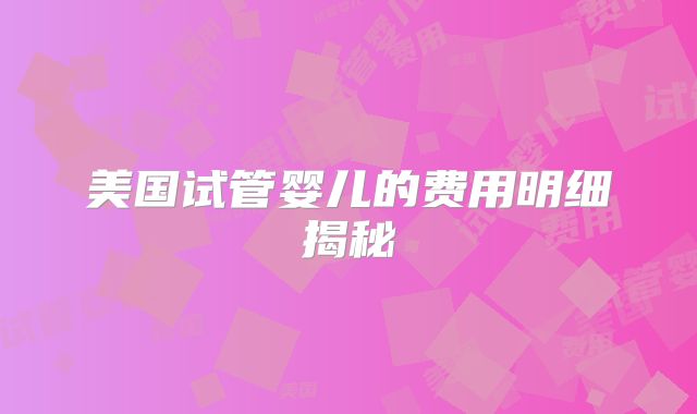 美国试管婴儿的费用明细揭秘