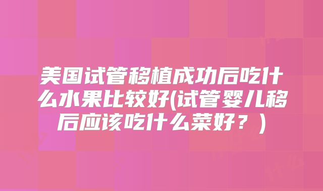 美国试管移植成功后吃什么水果比较好(试管婴儿移后应该吃什么菜好?)