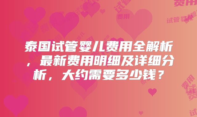 泰国试管婴儿费用全解析，最新费用明细及详细分析，大约需要多少钱？