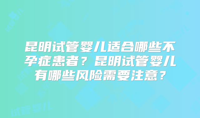 昆明试管婴儿适合哪些不孕症患者？昆明试管婴儿有哪些风险需要注意？