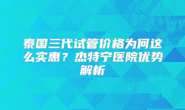 泰国三代试管价格为何这么实惠？杰特宁医院优势解析