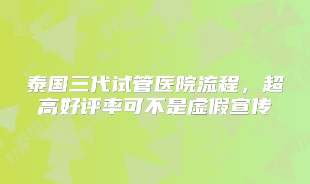 泰国三代试管医院流程，超高好评率可不是虚假宣传