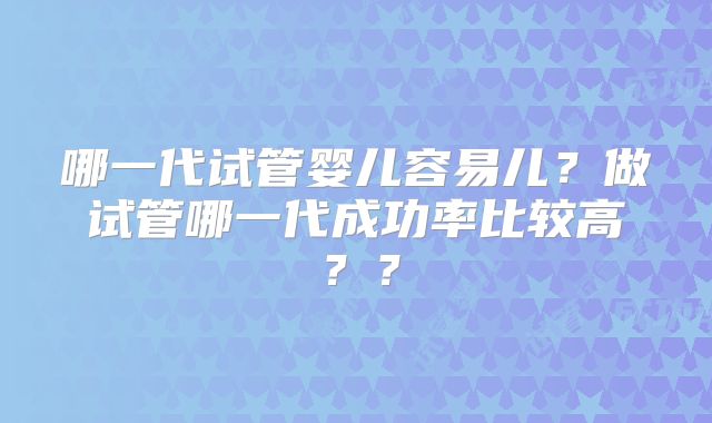 哪一代试管婴儿容易儿？做试管哪一代成功率比较高？？