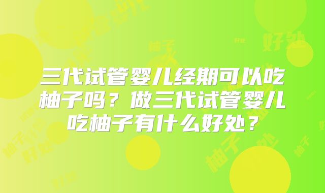 三代试管婴儿经期可以吃柚子吗？做三代试管婴儿吃柚子有什么好处？