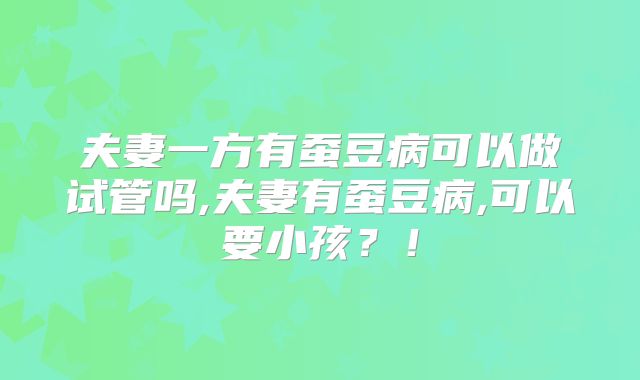 夫妻一方有蚕豆病可以做试管吗,夫妻有蚕豆病,可以要小孩？！