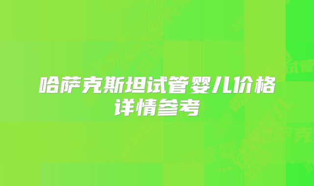 哈萨克斯坦试管婴儿价格详情参考
