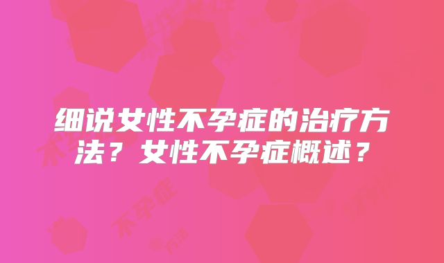 细说女性不孕症的治疗方法？女性不孕症概述？