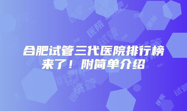 合肥试管三代医院排行榜来了！附简单介绍