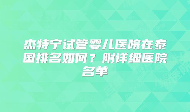 杰特宁试管婴儿医院在泰国排名如何？附详细医院名单