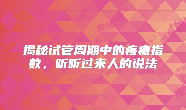 揭秘试管周期中的疼痛指数，听听过来人的说法
