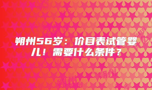 朔州56岁：价目表试管婴儿！需要什么条件？