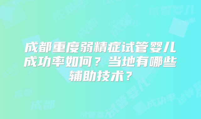成都重度弱精症试管婴儿成功率如何？当地有哪些辅助技术？