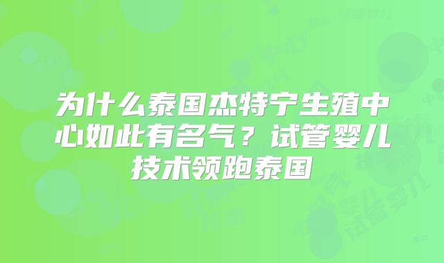 为什么泰国杰特宁生殖中心如此有名气?试管婴儿技术领跑泰国