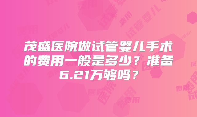 茂盛医院做试管婴儿手术的费用一般是多少？准备6.21万够吗？