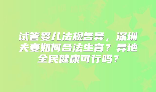 试管婴儿法规各异，深圳夫妻如何合法生育？异地全民健康可行吗？