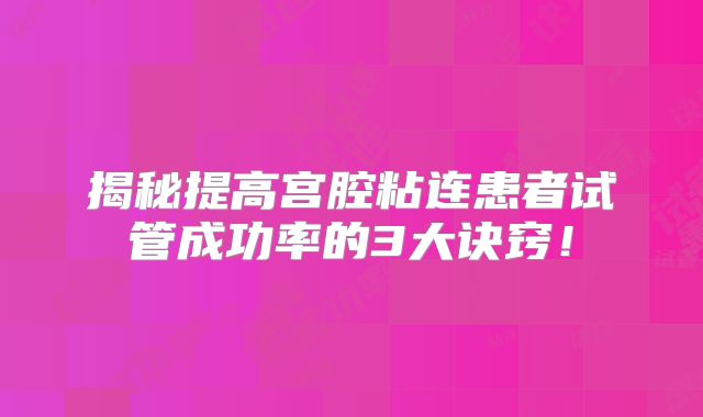 揭秘提高宫腔粘连患者试管成功率的3大诀窍！