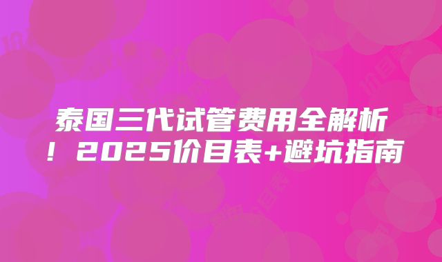 泰国三代试管费用全解析！2025价目表+避坑指南