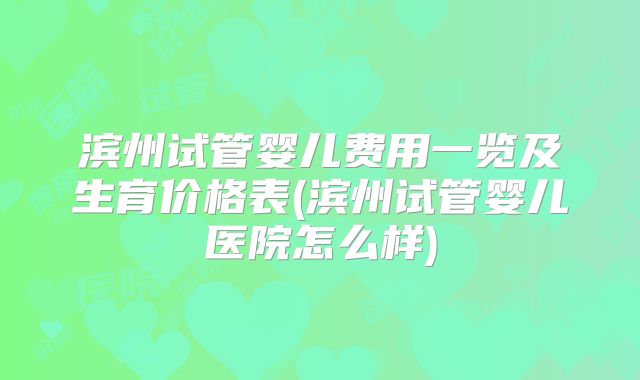 滨州试管婴儿费用一览及生育价格表(滨州试管婴儿医院怎么样)