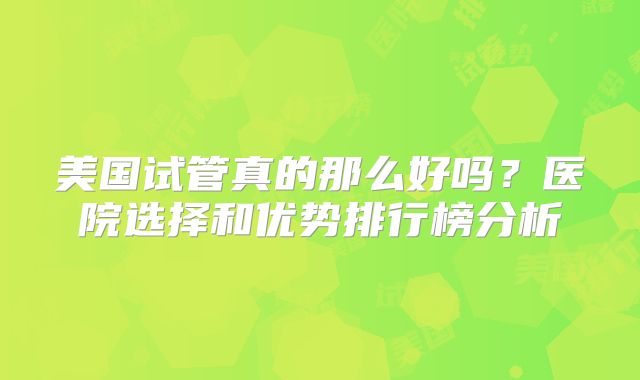 美国试管真的那么好吗？医院选择和优势排行榜分析