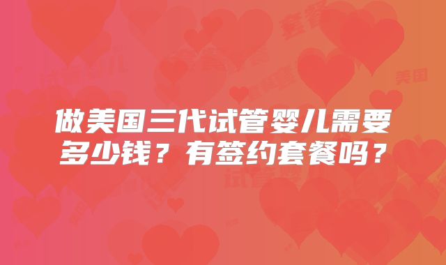 做美国三代试管婴儿需要多少钱？有签约套餐吗？