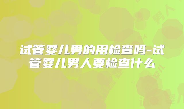 试管婴儿男的用检查吗-试管婴儿男人要检查什么