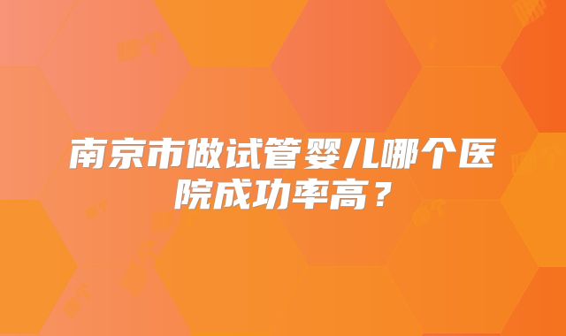南京市做试管婴儿哪个医院成功率高？