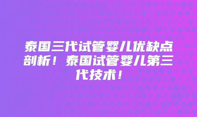 泰国三代试管婴儿优缺点剖析！泰国试管婴儿第三代技术！