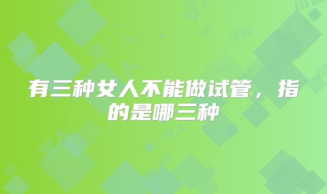 有三种女人不能做试管，指的是哪三种