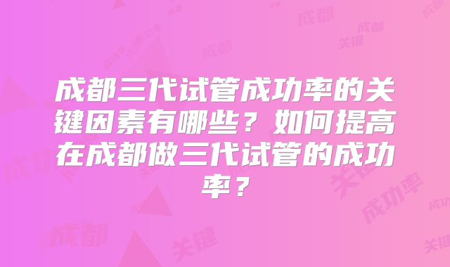 成都三代试管成功率的关键因素有哪些？如何提高在成都做三代试管的成功率？