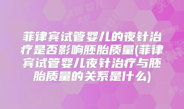 菲律宾试管婴儿的夜针治疗是否影响胚胎质量(菲律宾试管婴儿夜针治疗与胚胎质量的关系是什么)