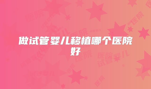 做试管婴儿移植哪个医院好