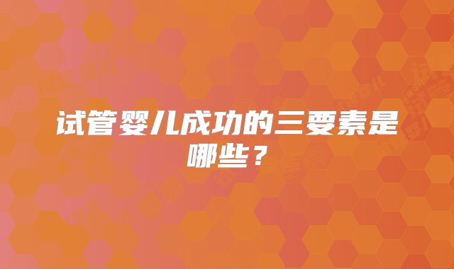 试管婴儿成功的三要素是哪些?