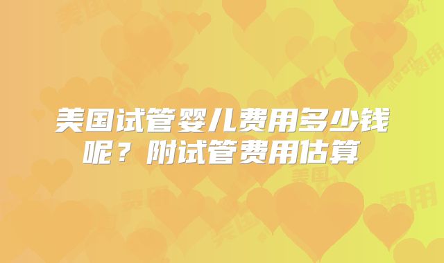 美国试管婴儿费用多少钱呢？附试管费用估算