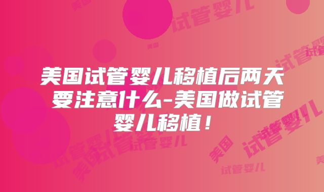美国试管婴儿移植后两天內要注意什么-美国做试管婴儿移植！