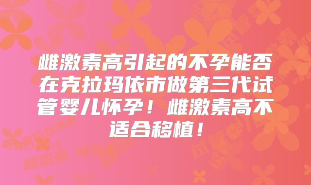 雌激素高引起的不孕能否在克拉玛依市做第三代试管婴儿怀孕！雌激素高不适合移植！